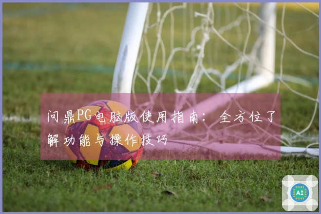 问鼎PG电脑版使用指南：全方位了解功能与操作技巧
