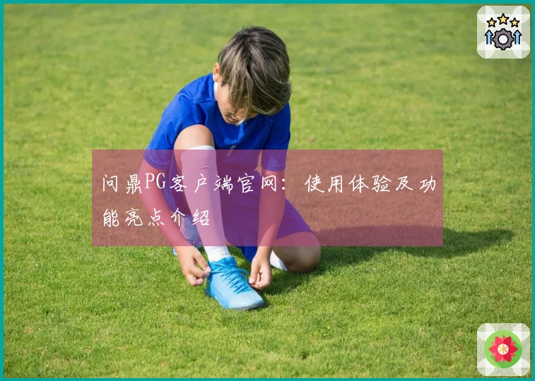 问鼎PG客户端官网：使用体验及功能亮点介绍