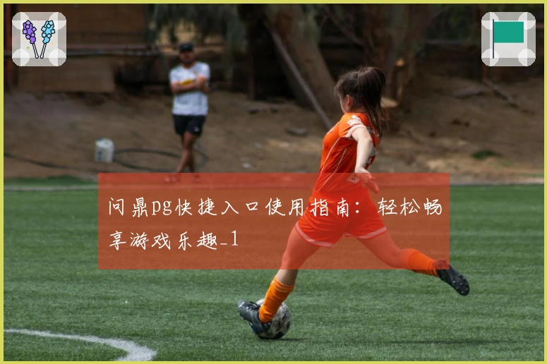 问鼎pg快捷入口使用指南：轻松畅享游戏乐趣_1