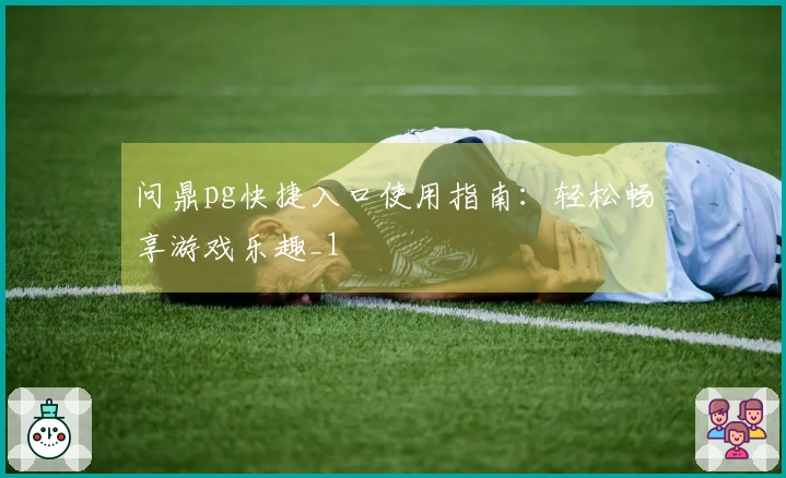 问鼎pg快捷入口使用指南：轻松畅享游戏乐趣_1