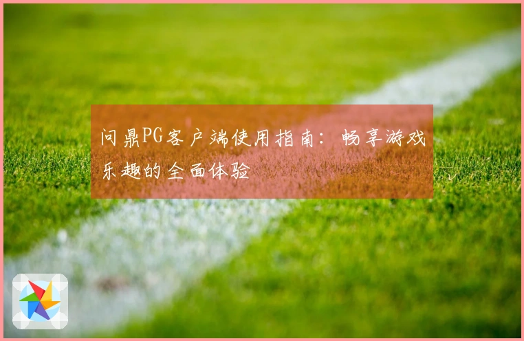 问鼎PG客户端使用指南:畅享游戏乐趣的全面体验