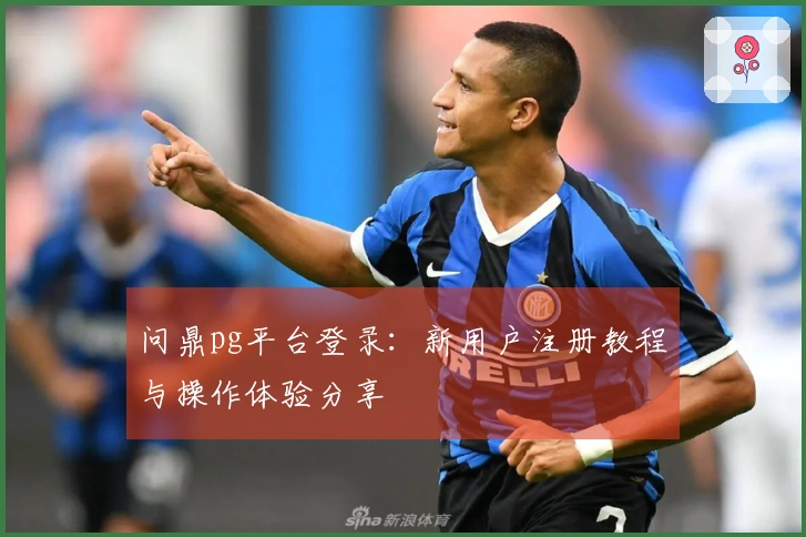 问鼎pg平台登录:新用户注册教程与操作体验分享