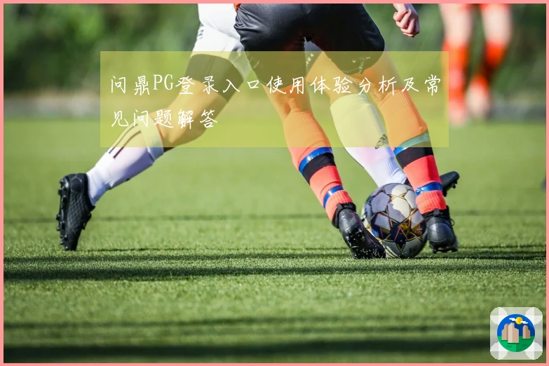 问鼎PG登录入口使用体验分析及常见问题解答
