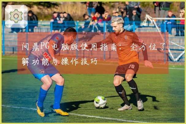 问鼎PG电脑版使用指南:全方位了解功能与操作技巧