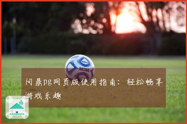 问鼎pg网页版使用指南：轻松畅享游戏乐趣