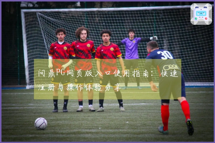 问鼎PG网页版入口使用指南：快速注册与操作体验分享