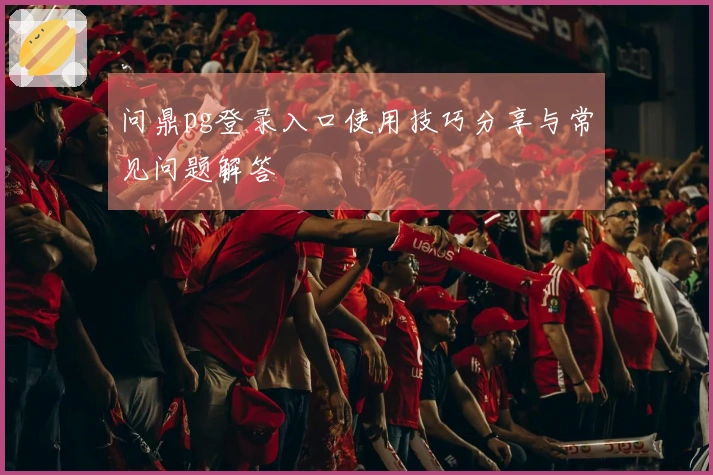 问鼎pg登录入口使用技巧分享与常见问题解答