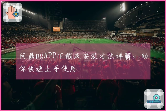 问鼎pgAPP下载及安装方法详解，助你快速上手使用