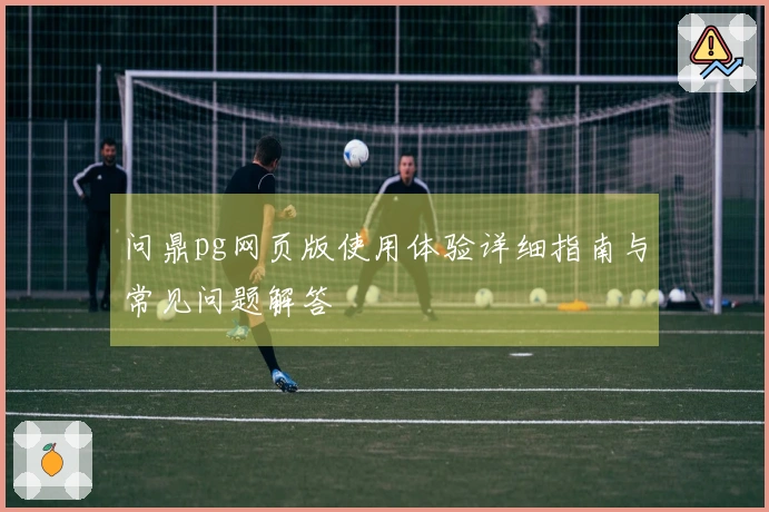 问鼎pg网页版使用体验详细指南与常见问题解答