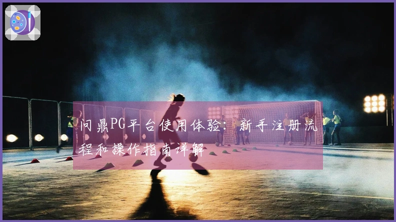 问鼎PG平台使用体验：新手注册流程和操作指南详解