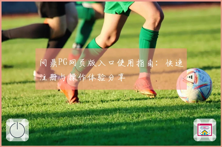 问鼎PG网页版入口使用指南：快速注册与操作体验分享