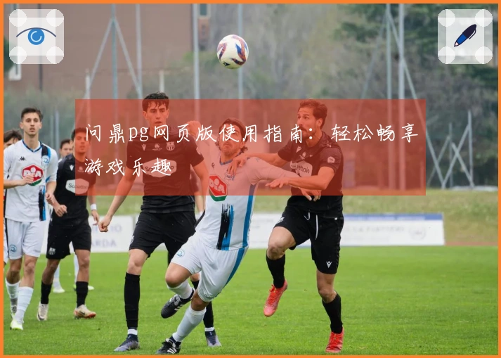 问鼎pg网页版使用指南:轻松畅享游戏乐趣