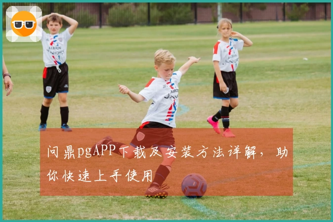 问鼎pgAPP下载及安装方法详解，助你快速上手使用