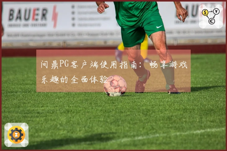 问鼎PG客户端使用指南：畅享游戏乐趣的全面体验