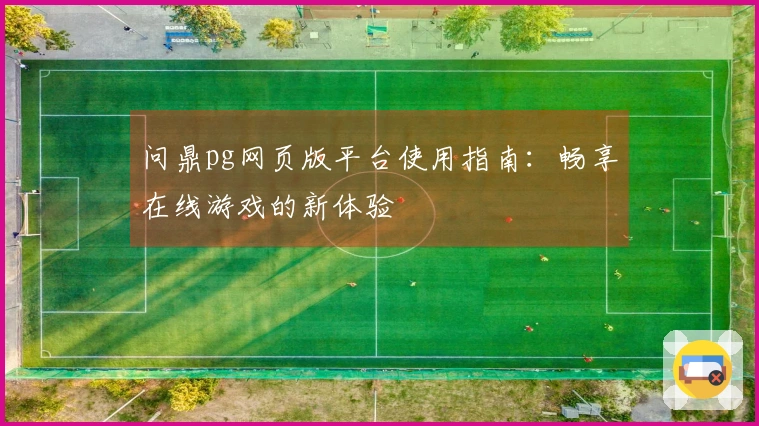 问鼎pg网页版平台使用指南：畅享在线游戏的新体验